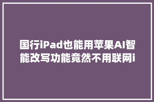 国行iPad也能用苹果AI智能改写功能竟然不用联网iphone16