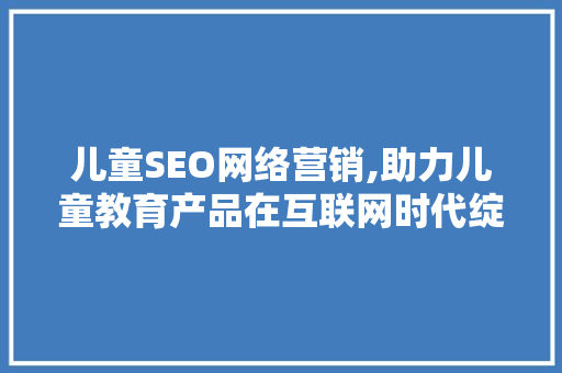 儿童SEO网络营销,助力儿童教育产品在互联网时代绽放光彩