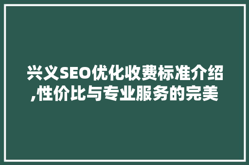 兴义SEO优化收费标准介绍,性价比与专业服务的完美结合