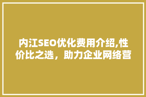 内江SEO优化费用介绍,性价比之选，助力企业网络营销腾飞