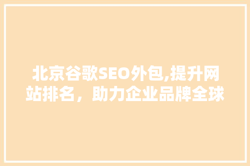 北京谷歌SEO外包,提升网站排名，助力企业品牌全球化