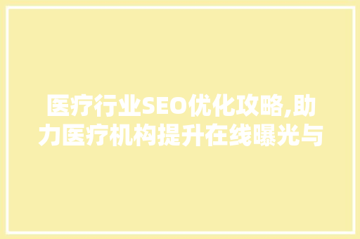 医疗行业SEO优化攻略,助力医疗机构提升在线曝光与转化