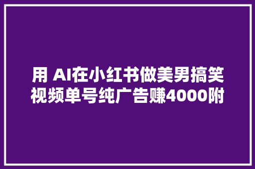 用 AI在小红书做美男搞笑视频单号纯广告赚4000附教程