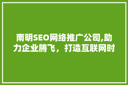 南明SEO网络推广公司,助力企业腾飞，打造互联网时代核心竞争力