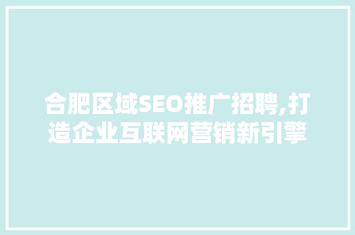 合肥区域SEO推广招聘,打造企业互联网营销新引擎