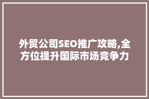 外贸公司SEO推广攻略,全方位提升国际市场竞争力