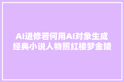 AI进修若何用AI对象生成经典小说人物照红楼梦金陵十二钗