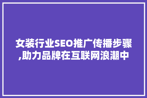 女装行业SEO推广传播步骤,助力品牌在互联网浪潮中脱颖而出