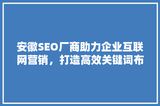 安徽SEO厂商助力企业互联网营销，打造高效关键词布局步骤