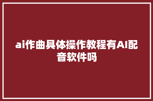 ai作曲具体操作教程有AI配音软件吗