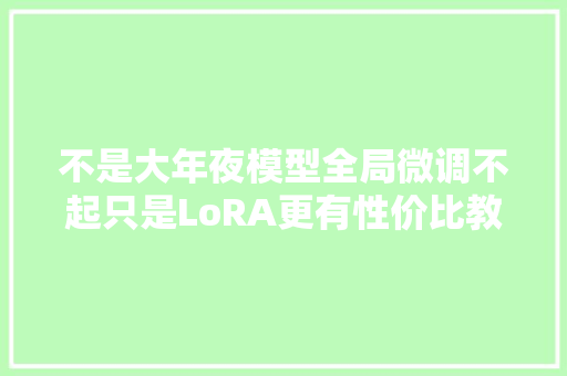 不是大年夜模型全局微调不起只是LoRA更有性价比教程已经准备好了