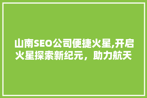 山南SEO公司便捷火星,开启火星探索新纪元，助力航天事业腾飞