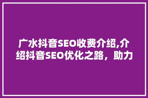 广水抖音SEO收费介绍,介绍抖音SEO优化之路，助力企业高效推广