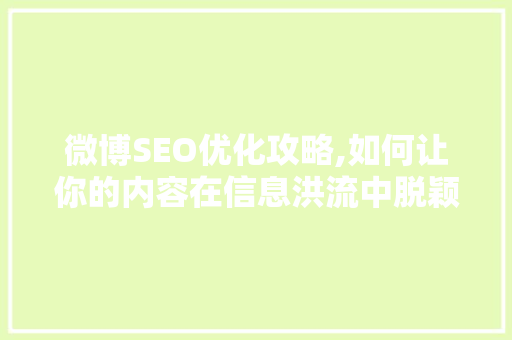 微博SEO优化攻略,如何让你的内容在信息洪流中脱颖而出
