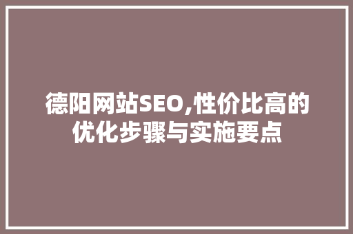 德阳网站SEO,性价比高的优化步骤与实施要点