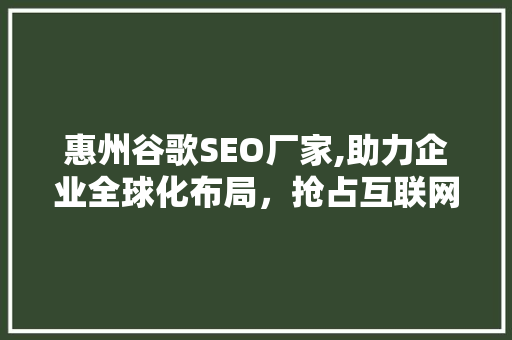 惠州谷歌SEO厂家,助力企业全球化布局，抢占互联网市场先机