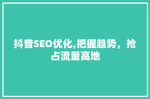 抖音SEO优化,把握趋势，抢占流量高地