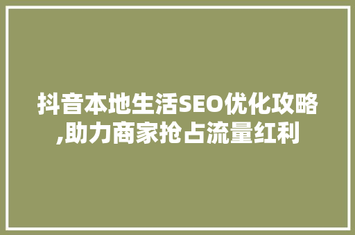 抖音本地生活SEO优化攻略,助力商家抢占流量红利