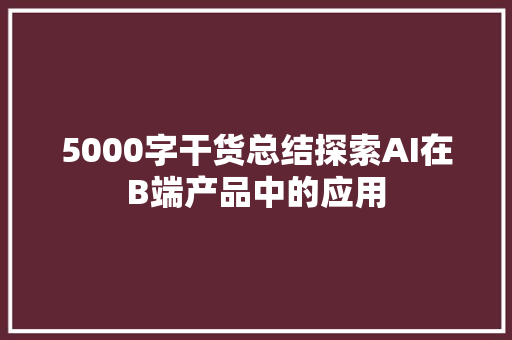 5000字干货总结探索AI在B端产品中的应用
