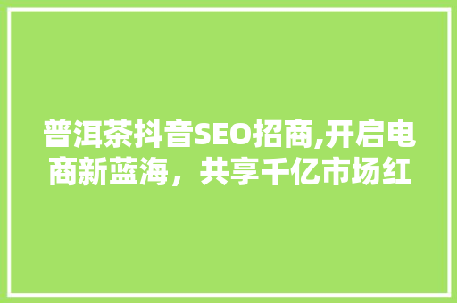 普洱茶抖音SEO招商,开启电商新蓝海，共享千亿市场红利