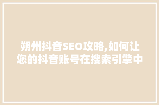 朔州抖音SEO攻略,如何让您的抖音账号在搜索引擎中脱颖而出