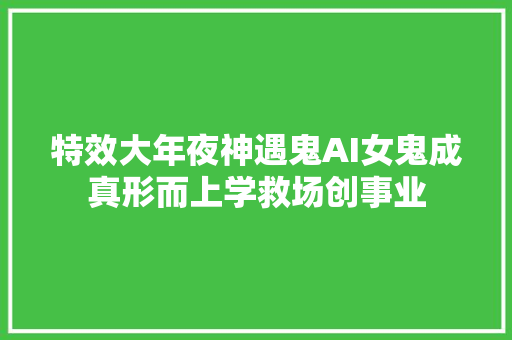 特效大年夜神遇鬼AI女鬼成真形而上学救场创事业