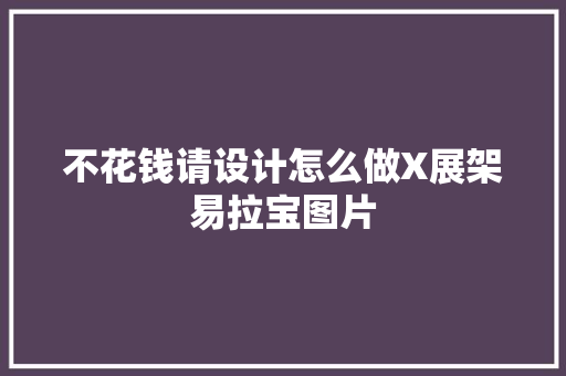 不花钱请设计怎么做X展架易拉宝图片