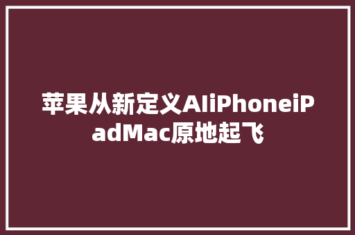 苹果从新定义AIiPhoneiPadMac原地起飞