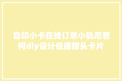 自印小卡在线订单小轨范若何diy设计低廉甜头卡片