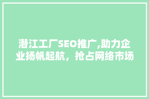 潜江工厂SEO推广,助力企业扬帆起航，抢占网络市场制高点