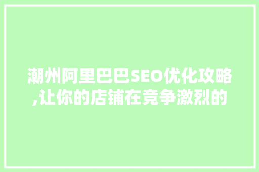 潮州阿里巴巴SEO优化攻略,让你的店铺在竞争激烈的市场中脱颖而出
