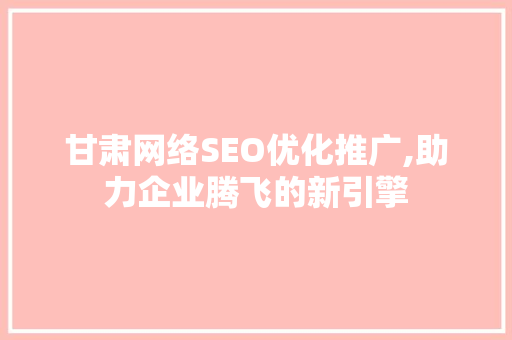 甘肃网络SEO优化推广,助力企业腾飞的新引擎