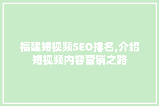 福建短视频SEO排名,介绍短视频内容营销之路