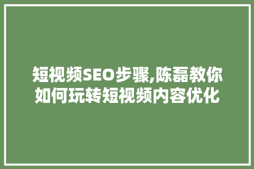 短视频SEO步骤,陈磊教你如何玩转短视频内容优化