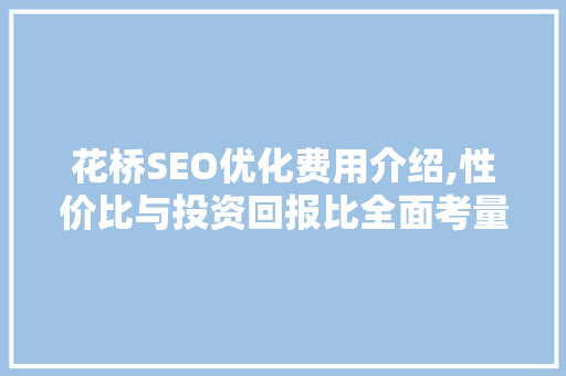 花桥SEO优化费用介绍,性价比与投资回报比全面考量