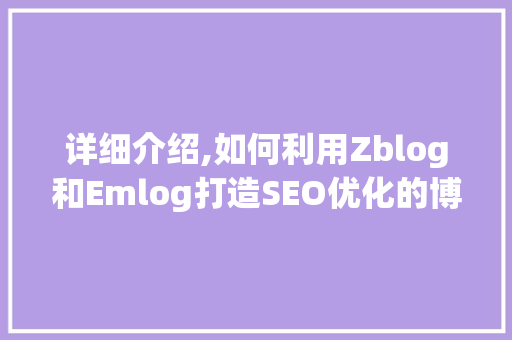 详细介绍,如何利用Zblog和Emlog打造SEO优化的博客平台