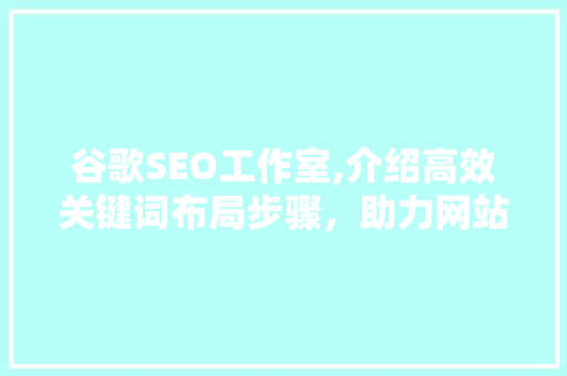 谷歌SEO工作室,介绍高效关键词布局步骤，助力网站排名飙升！