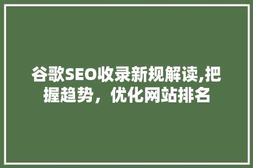 谷歌SEO收录新规解读,把握趋势，优化网站排名