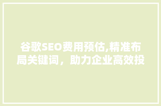 谷歌SEO费用预估,精准布局关键词，助力企业高效投资