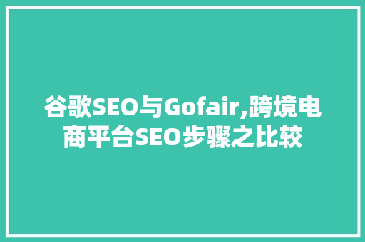 谷歌SEO与Gofair,跨境电商平台SEO步骤之比较