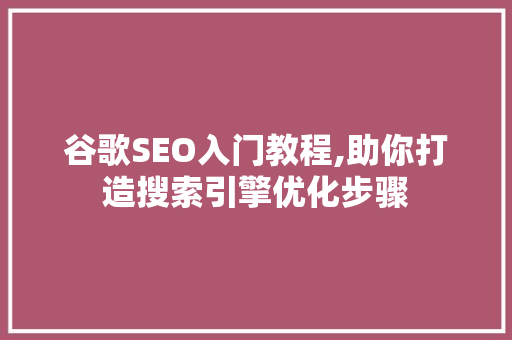 谷歌SEO入门教程,助你打造搜索引擎优化步骤