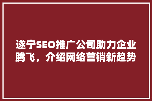 遂宁SEO推广公司助力企业腾飞，介绍网络营销新趋势