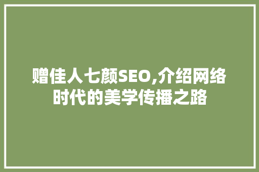 赠佳人七颜SEO,介绍网络时代的美学传播之路