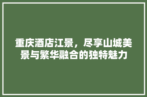 重庆酒店江景，尽享山城美景与繁华融合的独特魅力