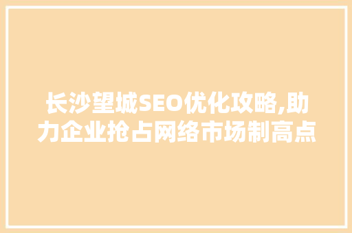 长沙望城SEO优化攻略,助力企业抢占网络市场制高点