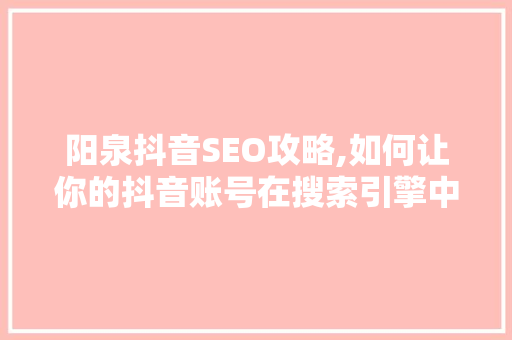 阳泉抖音SEO攻略,如何让你的抖音账号在搜索引擎中脱颖而出
