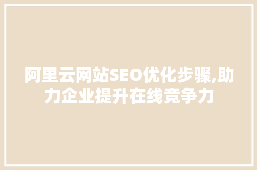 阿里云网站SEO优化步骤,助力企业提升在线竞争力
