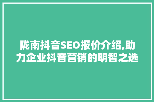 陇南抖音SEO报价介绍,助力企业抖音营销的明智之选