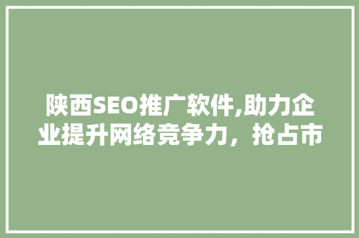 陕西SEO推广软件,助力企业提升网络竞争力，抢占市场先机