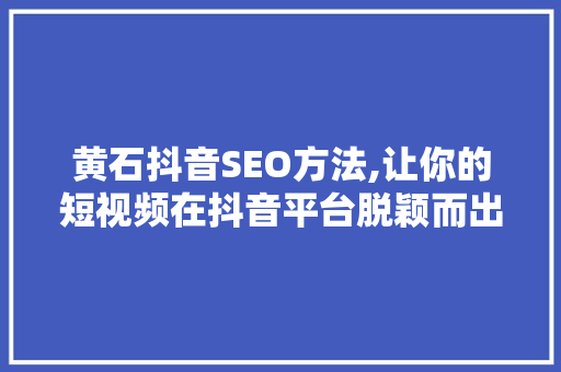 黄石抖音SEO方法,让你的短视频在抖音平台脱颖而出